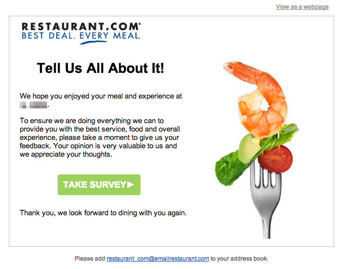 Restaurants.com から送信される、ユーザーにフィードバックを求めるトランザクションメール。内容は次のとおり: 「いかがでしたか? REDACTEDでの食事と経験を楽しんでいただけたなら幸いだ。お客様に最高のサービス、料理、そして全体的な体験を提供するために、私たちができることをすべて行っていることを確認するために、ぜひご意見をお寄せください。お客様の意見はとても貴重です。お忙しいところフィードバックをお寄せいだき誠にありがとうございます。」コールトゥアクションは「アンケートに答える」。